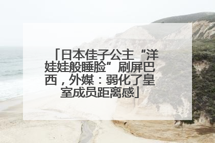 日本佳子公主“洋娃娃般睡脸”刷屏巴西，外媒：弱化了皇室成员距离感