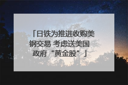 日铁为推进收购美钢交易 考虑送美国政府“黄金股”