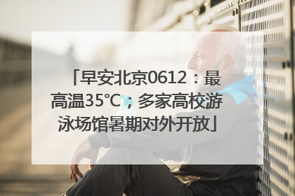 早安北京0612：最高温35℃；多家高校游泳场馆暑期对外开放