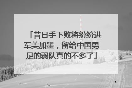 昔日手下败将纷纷进军美加墨，留给中国男足的弱队真的不多了