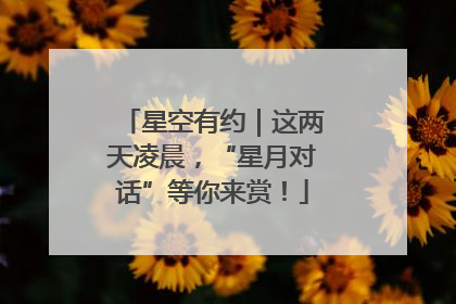 星空有约｜这两天凌晨，“星月对话”等你来赏！