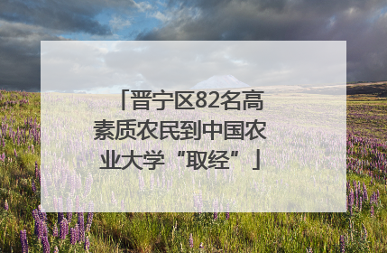 晋宁区82名高素质农民到中国农业大学“取经”
