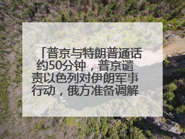 普京与特朗普通话约50分钟，普京谴责以色列对伊朗军事行动，俄方准备调解以伊冲突