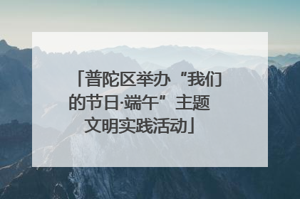普陀区举办“我们的节日·端午”主题文明实践活动