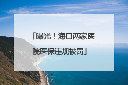 曝光！海口两家医院医保违规被罚