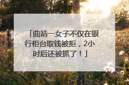 曲靖一女子不仅在银行柜台取钱被拒，2小时后还被抓了！
