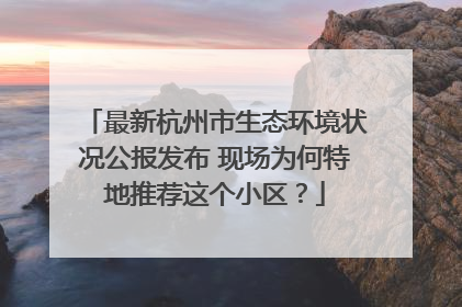 最新杭州市生态环境状况公报发布 现场为何特地推荐这个小区？
