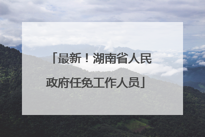 最新！湖南省人民政府任免工作人员