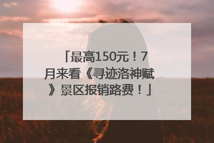 最高150元！7月来看《寻迹洛神赋》景区报销路费！