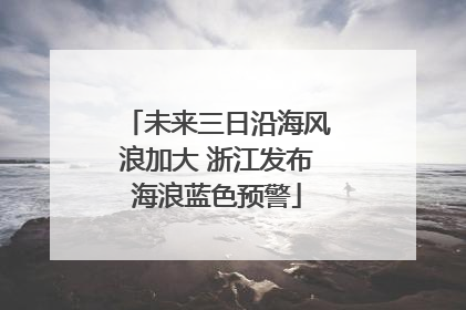 未来三日沿海风浪加大 浙江发布海浪蓝色预警