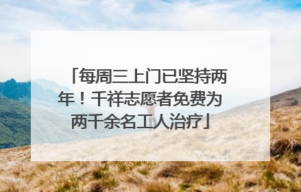 每周三上门已坚持两年！千祥志愿者免费为两千余名工人治疗
