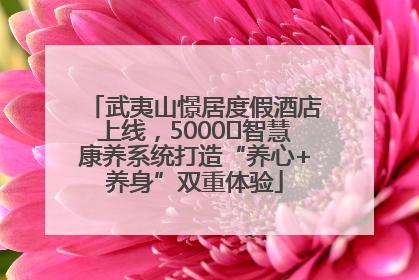 武夷山憬居度假酒店上线，5000㎡智慧康养系统打造“养心+养身”双重体验