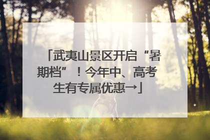 武夷山景区开启“暑期档”！今年中、高考生有专属优惠→