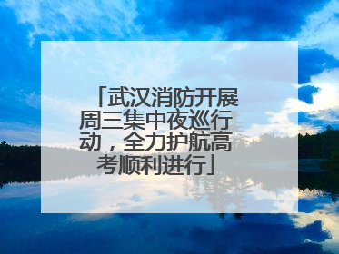 武汉消防开展周三集中夜巡行动，全力护航高考顺利进行