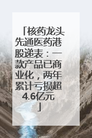 核药龙头先通医药港股递表：一款产品已商业化，两年累计亏损超4.6亿元