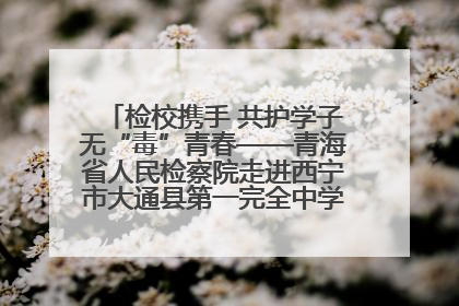 检校携手 共护学子无“毒”青春——青海省人民检察院走进西宁市大通县第一完全中学开展禁毒宣传侧记