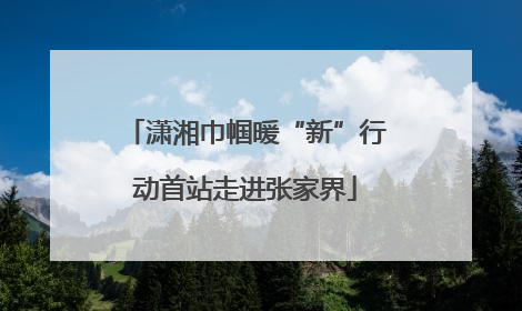 潇湘巾帼暖“新”行动首站走进张家界