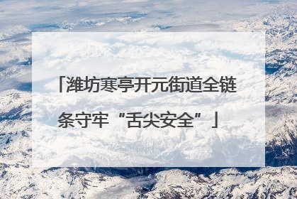 潍坊寒亭开元街道全链条守牢“舌尖安全”