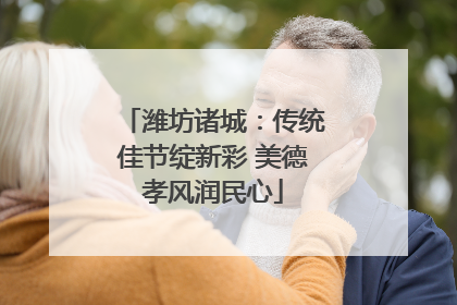潍坊诸城：传统佳节绽新彩 美德孝风润民心
