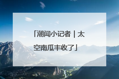 潮闻小记者｜太空南瓜丰收了