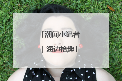 潮闻小记者｜海边拾趣