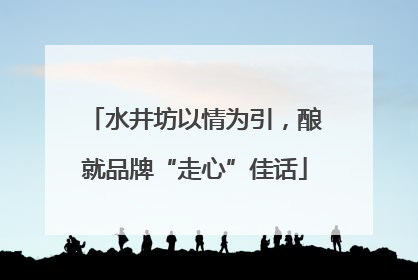 水井坊以情为引，酿就品牌“走心”佳话