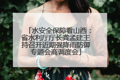 水安全保障看山西：省水利厅厅长龚孟建主持召开近期强降雨防御专题会商调度会