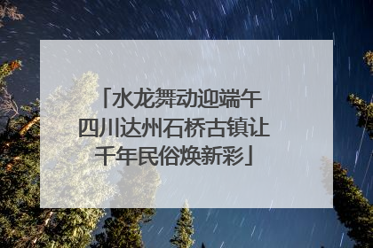 水龙舞动迎端午 四川达州石桥古镇让千年民俗焕新彩
