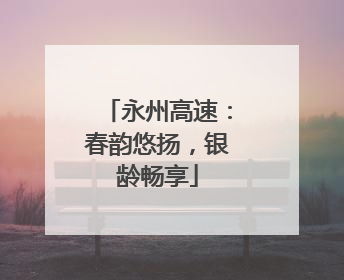 永州高速：春韵悠扬，银龄畅享