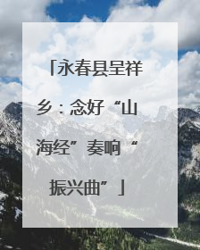 永春县呈祥乡：念好“山海经”奏响“振兴曲”
