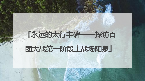 永远的太行丰碑——探访百团大战第一阶段主战场阳泉