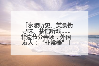永陵听史、美食街寻味、茶馆听戏……非遗节分会场，外国友人：“非常棒”