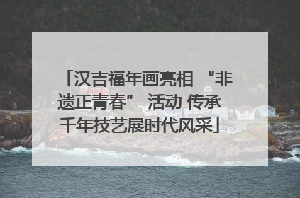 汉吉福年画亮相 “非遗正青春” 活动 传承千年技艺展时代风采