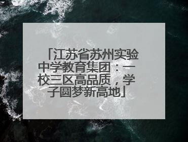 江苏省苏州实验中学教育集团：一校三区高品质，学子圆梦新高地