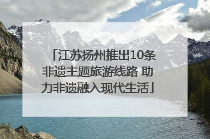 江苏扬州推出10条非遗主题旅游线路 助力非遗融入现代生活