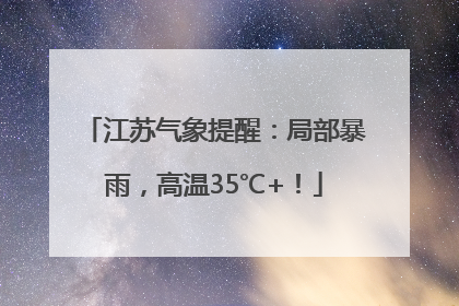 江苏气象提醒：局部暴雨，高温35℃+！