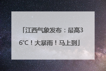 江西气象发布：最高36℃！大暴雨！马上到