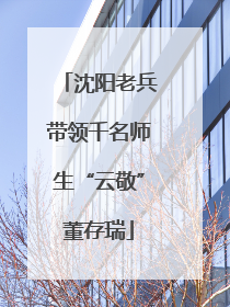 沈阳老兵带领千名师生“云敬”董存瑞