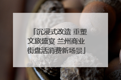 沉浸式改造 重塑文旅盛宴 兰州商业街盘活消费新场景