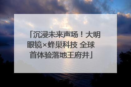 沉浸未来声场！大明眼镜×蜂巢科技 全球首体验落地王府井
