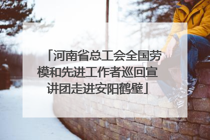河南省总工会全国劳模和先进工作者巡回宣讲团走进安阳鹤壁