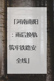 河南南阳：雨后换轨筑牢铁路安全线