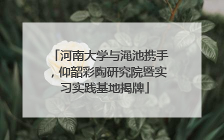 河南大学与渑池携手，仰韶彩陶研究院暨实习实践基地揭牌