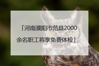 河南濮阳市范县2000余名职工将享免费体检