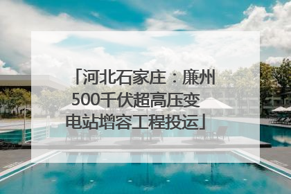 河北石家庄：廉州500千伏超高压变电站增容工程投运