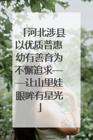 河北涉县以优质普惠幼有善育为不懈追求——让山里娃眼眸有星光