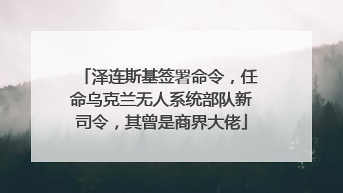 泽连斯基签署命令，任命乌克兰无人系统部队新司令，其曾是商界大佬