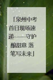 泉州中考首日现场速递——守护酿甜意 落笔写未来