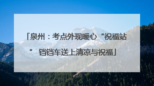 泉州：考点外现暖心“祝福站” 铛铛车送上清凉与祝福
