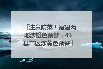 注意防范！福建两地涉橙色预警，43县市区涉黄色预警